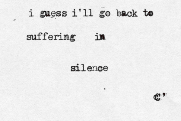 i guess i'll go back to suffering in silence c C , 