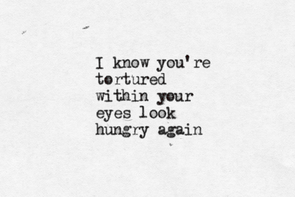 I know you're tortured within your eyes look hungry again
