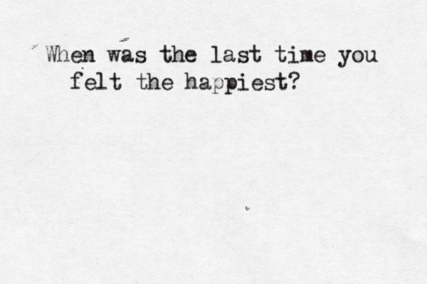 When was the last time you felt the happiest? 