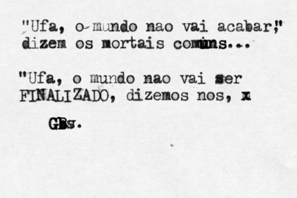 "Ufa, o mundo nao vai acabar, dizem z os mortais comins u u u uns... " " "Ufa, o mundo nao vai ser FINALIZADO, dizemos nos, m x x GBs GB b b b G v.