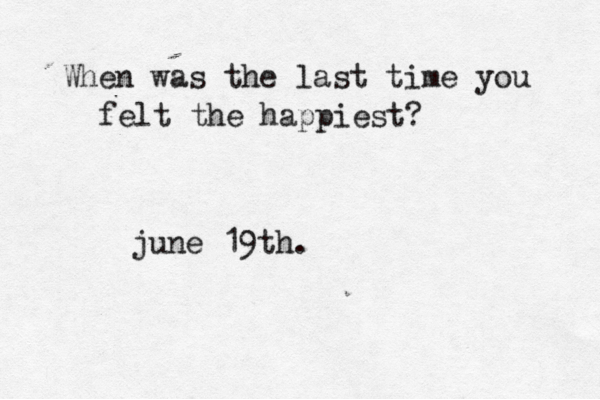 When was the last time you felt the happiest? june 19th.