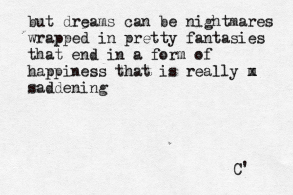 but dreams can be nightmares wrapped in pretty fantasies that end in a form of happiness that is really m x saddening C' 