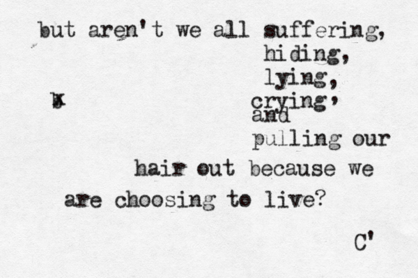 but aren't we all suffering, hiding, lying b crying , , and pulling our hair out because we are choosing to live? x C' 