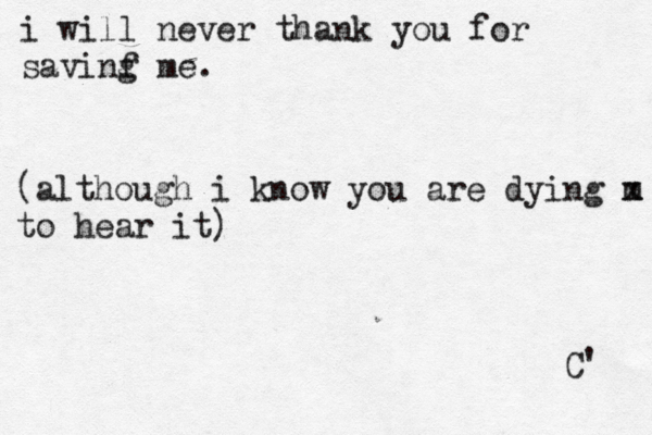 i will never thank you for savinf g me. ( although i know you are dying m x to hear it) C' 