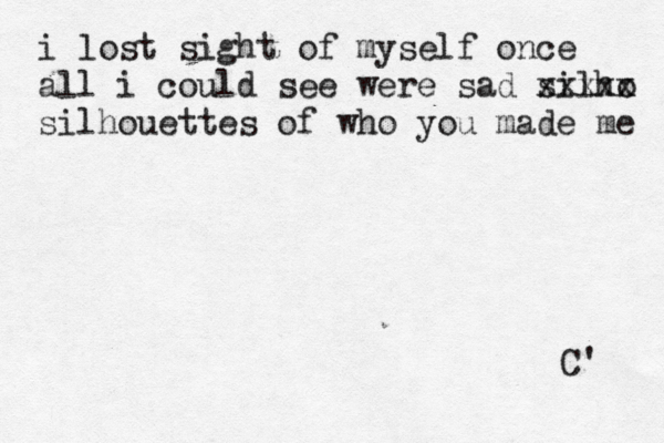 i lost sight of myself once all i could see were sad silho xxxxx silhouettes of who you made me C' 