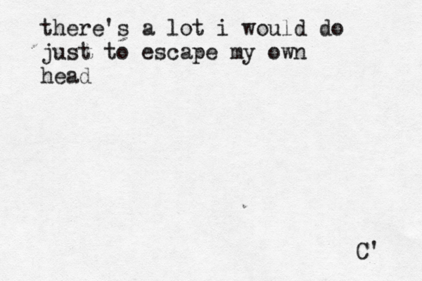 there's a lot i would do just to escape my own head C' 