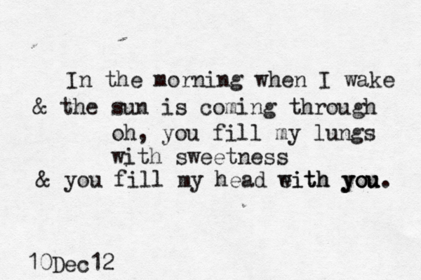 In the morning when I wake & the sun is coming through oh, you fill my lungs with sweetness & you fill my head eith with you you you. 10Dec12