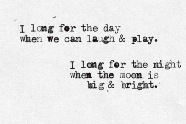 I long for the day when we can laugh & play. I long for the night when the moon is big & bright. 
