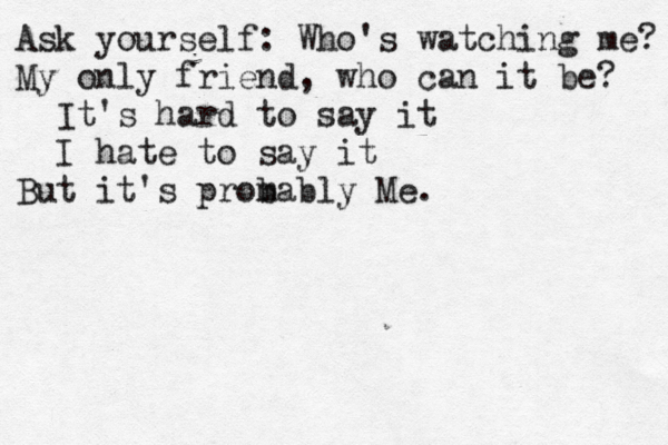 Ask yourself: Who's watching me? My only friend, who can it be? It's hard to say it I hate to say it But it's prom bably Me.