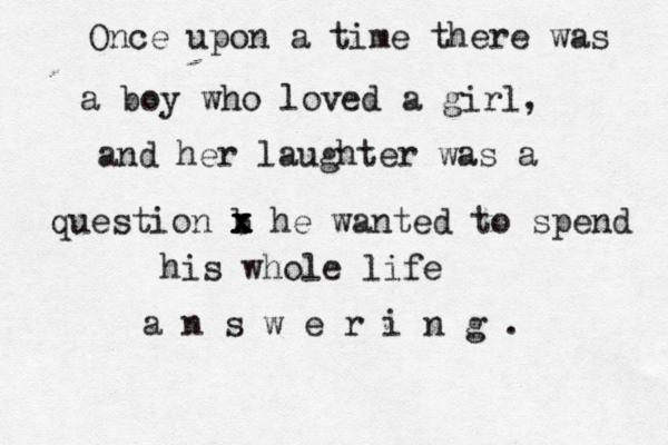 Once upon a time there was a boy who loved a girl, and her laughter was a question b x x x x he wanted to spend his whole life a n s w e r i n g . 