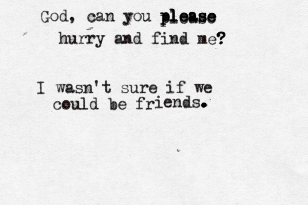 God, can you please please please please hurry and find m e? ? I wasn't sure if we could be fr iends. . . . . 
