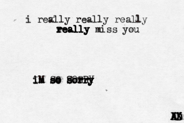 i really really really really really really really miss you im so sorry IM SO SORRY im so so so so sorry sorry sorry AD AD XX XX XX 