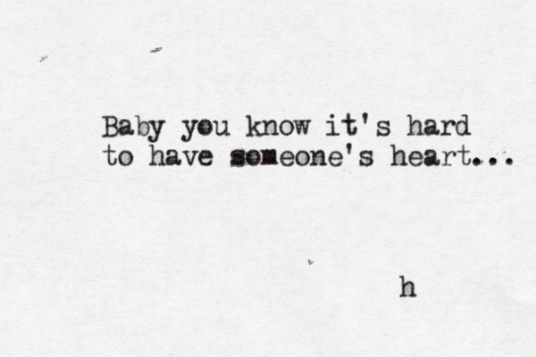 Baby you know it's hard to have someone's heart... h 