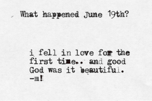 What happened June 19th? i fell in love for the first time.. and good God was it beautiful. -m!