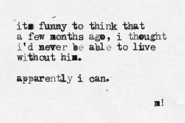 its funny to think that a few months ago, i thought i'd never be able to lu ive without him. apparently i can. m! 