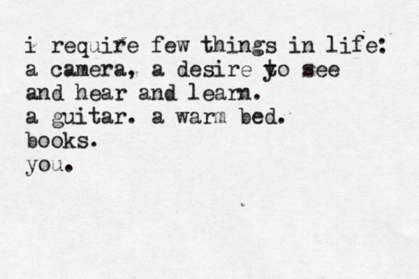 i require few things in life: a camera, a desire y to see and hear and learn. a guitar. a warm bed. books. you. 