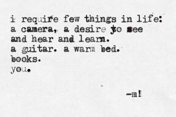 i require few things in life: a camera, a desire y to see and hear and learn. a guitar. a warm bed. books. you. -m! 
