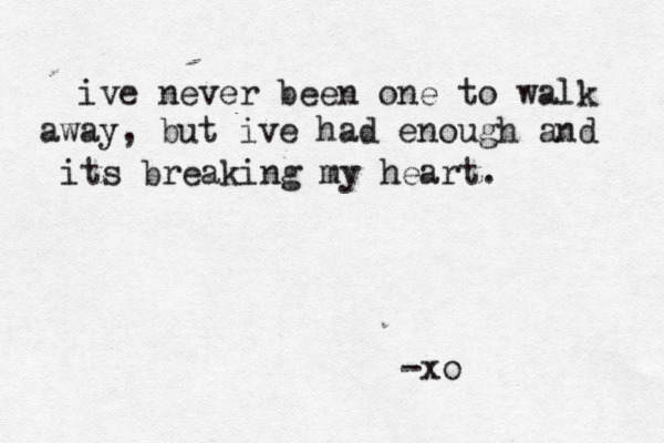 ive never been one to walk away, but ive had enough and its breaking my heart . -xo