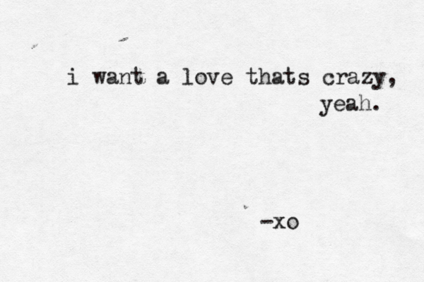 i want a love thats crazy, yeah. -xo