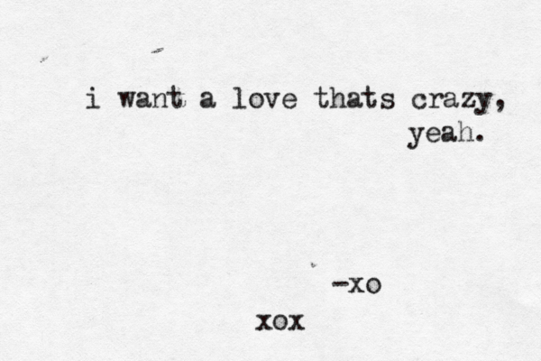 i want a love thats crazy, yeah. -xo xox