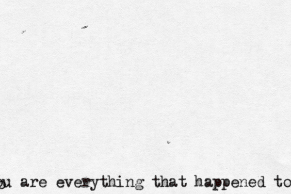 You are everything that happened to yo