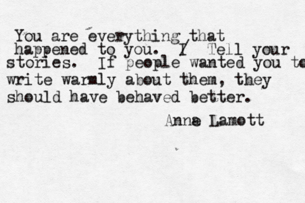 You are everything that happened to you. I / Tell your stories. If people wanted you to write warmly about them, they should have behaved better. Anna e Lamott 