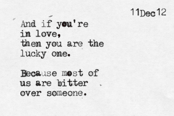 And if you're in love, then you are the lucky one. Because most of us are bitter over someone. 11Dec12 