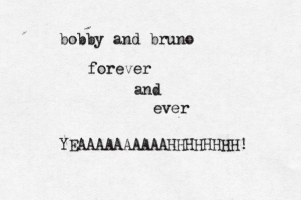 bobby and bruno forever <and ever YEAAAAAAAAAAHHHHHHHH!