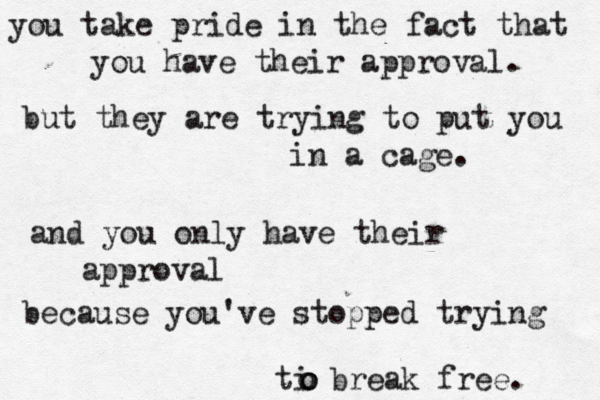 you take pride in the fact that you have their approval. but they are trying to put you in a cage. and you only have their approval because you've stopped trying ti break free. o o o 