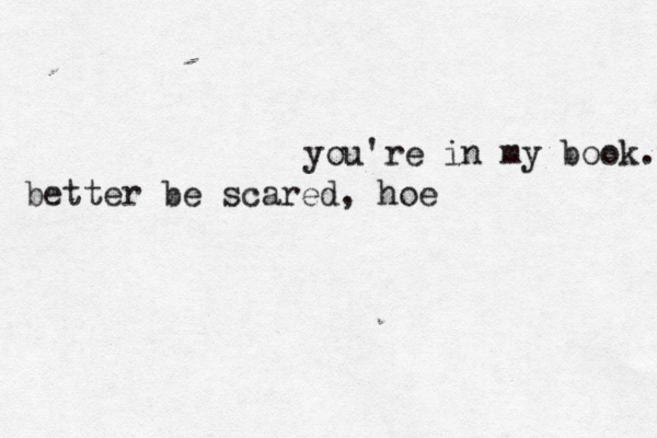you're in my book. better be scared , hoe 