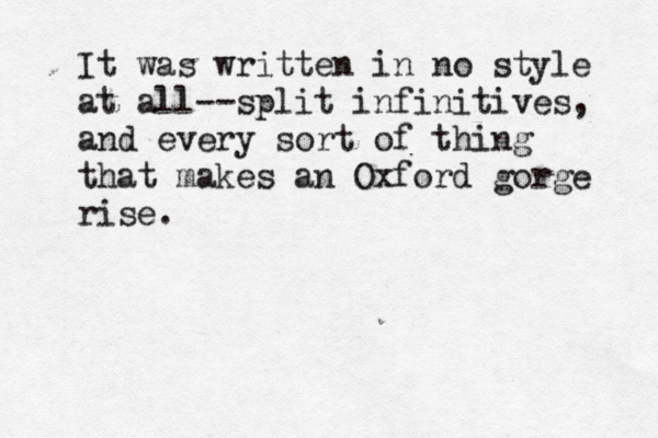It was written in no style at all--split infinitives, and every sort of thing that makes an Oxford gorge rise. 