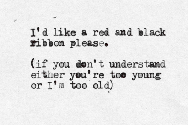 I'd like a red and black ribbon please. (if you don't understand either you're too young or I'm too old)