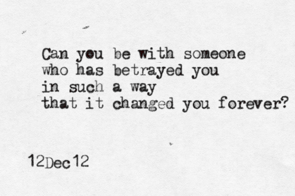 Can you be with someone who has betrayed you in such a way that it changed you forever? 12Dec12