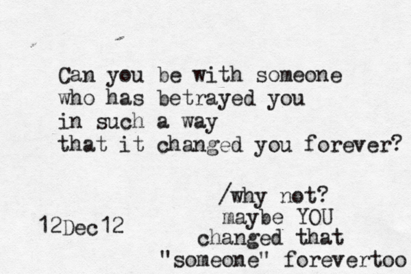 Can you be with someone who has betrayed you in such a way that it changed you forever? 12Dec12 /why not? maybe YOU changed tha t "someone" forevertoo 