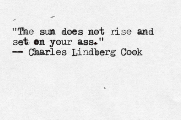 "The sun does not rise and set on your ass." -- Charles Lindberg Cook