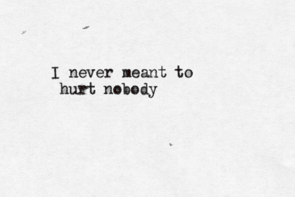 I never meant to hurt nobody