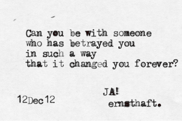 Can you be with someone who has betrayed you in such a way that it changed you forever? 12Dec1 JA! ernsthaft.