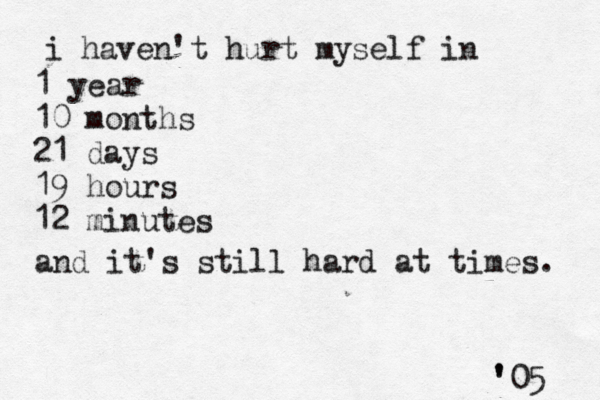 i haven't hurt myself in 1 year 10 months 21 days 19 hours 12 minutes and it's still hard at times. ' '05 