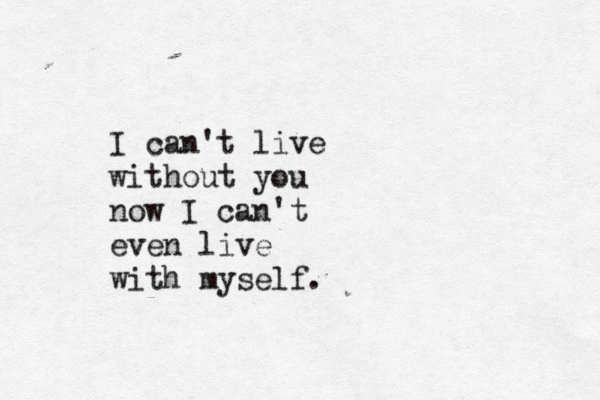 I can't live without you now I can't even live with myself.