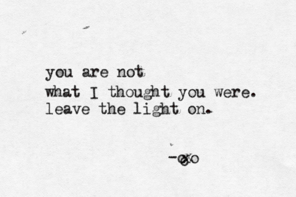 you are not what I thought you were. leave the light on. -c c xo x