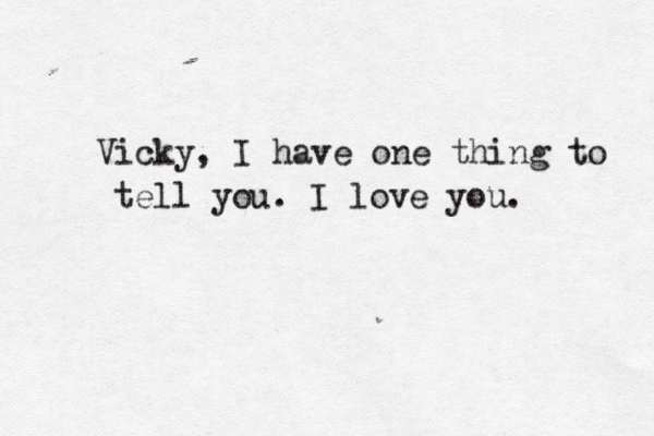 Vicky, I have one thing to tell you. I love you. 