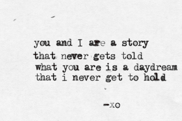 you and I are a story that never gets told what you are is a daydream that i never get to hold -xo