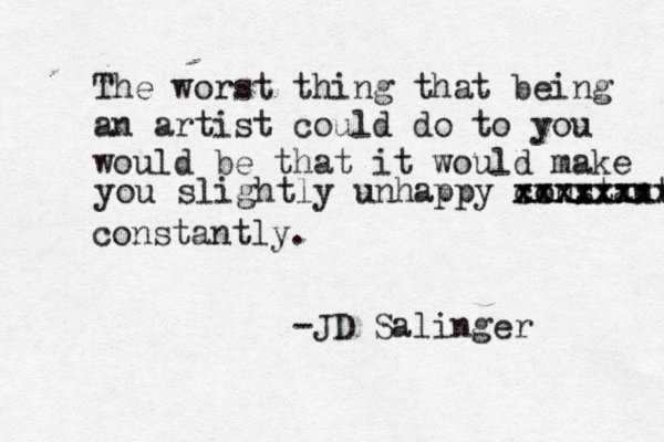 The worst thing that being an artist could do to you would be that it would make you slightly unhappy constant xxxxxxxx x xxxxxx constantly. -JD Salinger 