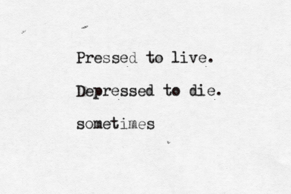 Pressed to live. Depressed to die. sometimes