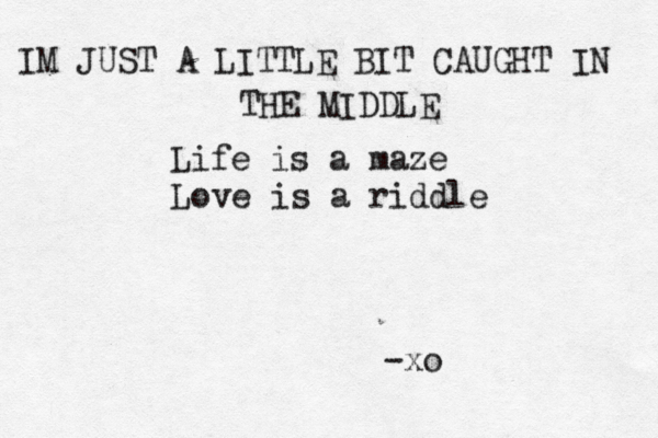 Life is a maze Love is a riddle IM JUST A LITTLE BIT CAUGHT IN THE MIDDLE -xo
