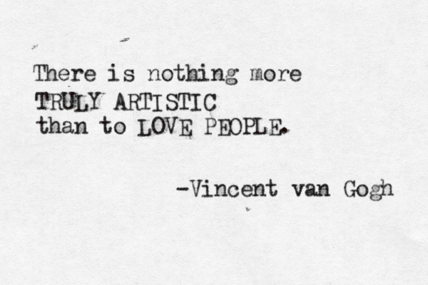 There is nothing more TRULY ARTISTIC than to LOVE PEOPLE. -Vincent van Gogh 