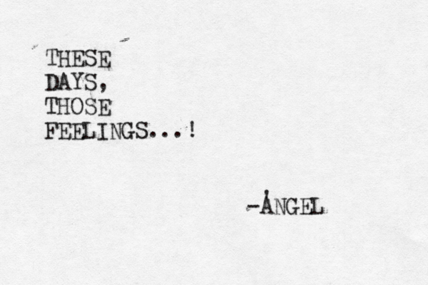 THESE DAYS, THOSE FEELINGS...! -ANGEL ' 
