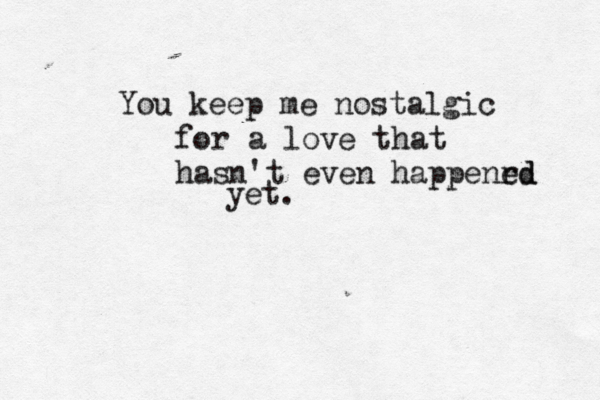 You keep me nostalgic for a love that hasn't even happenrd ed yet. 
