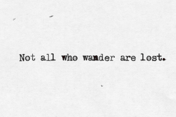 Not all who wander are lost. 