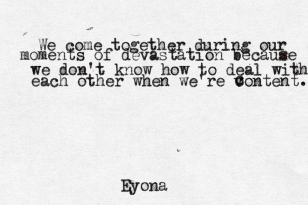 We come together during our moments of devastation because we don't know how to deal with each other when we're vontent c c . Eyona 
